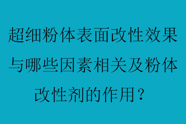 超細(xì)粉體表面改性效果與哪些因素相關(guān)及粉體改性劑的作用？